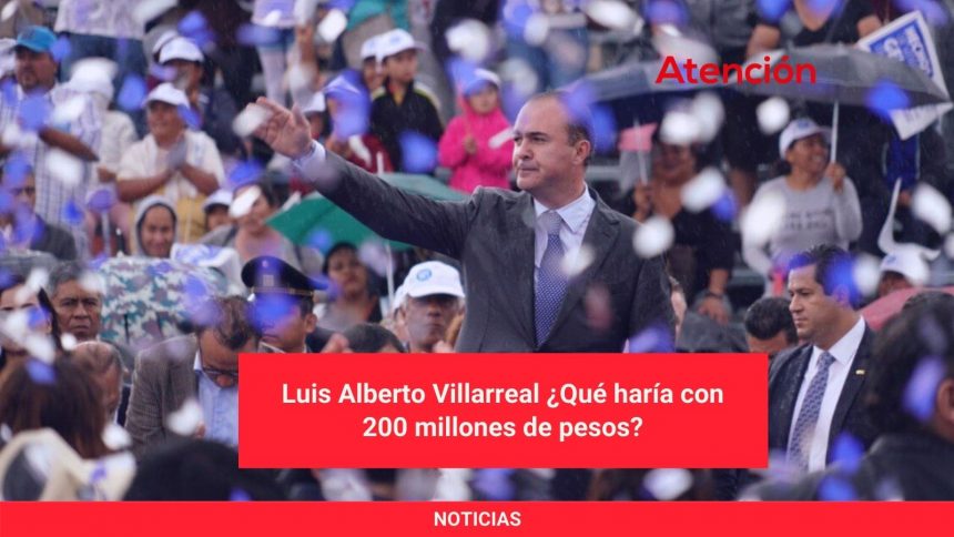 Luis Alberto Villarreal ¿Qué haría con 200 millones de pesos?