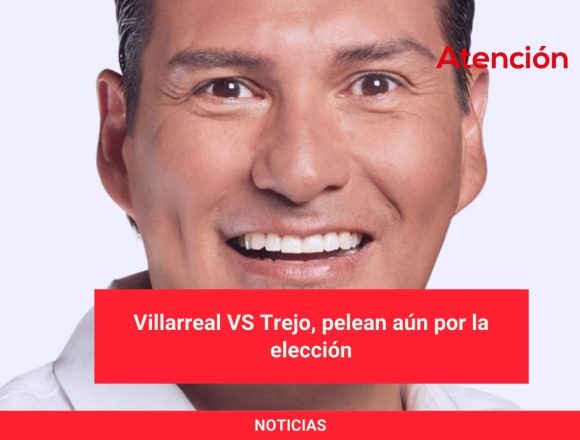 Villarreal VS Trejo, pelean aún por la elección Villarreal VS Trejo, pelean aún por la elección